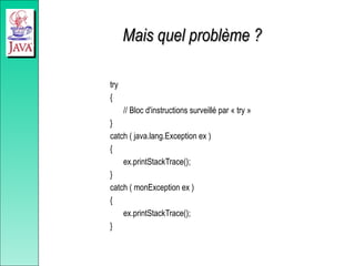Mais quel problème ?
Mais quel problème ?
try
{
// Bloc d'instructions surveillé par « try »
}
catch ( java.lang.Exception ex )
{
ex.printStackTrace();
}
catch ( monException ex )
{
ex.printStackTrace();
}
 