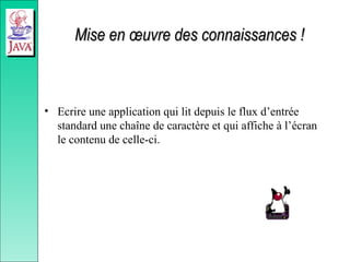 Mise en œuvre des connaissances !
Mise en œuvre des connaissances !
• Ecrire une application qui lit depuis le flux d’entrée
standard une chaîne de caractère et qui affiche à l’écran
le contenu de celle-ci.
 