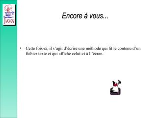 Encore à vous...
Encore à vous...
• Cette fois-ci, il s’agit d’écrire une méthode qui lit le contenu d’un
fichier texte et qui affiche celui-ci à l ’écran.
 