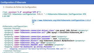 3 - Création de fichier de Configuration
<?xml version="1.0" encoding="UTF-8"?>
<!DOCTYPE hibernate-configuration PUBLIC "-//Hibernate/Hibernate Configuration DTD
3.0//EN"
"
http://www.hibernate.org/dtd/hibernate-configuration-3.0.d
td
">
<hibernate-configuration>
<session-factory>
<property name="hibernate.connection.driver_class">com.mysql.jdbc.Driver</property>
<property name="hibernate.connection.url">jdbc:mysql://localhost/hibernate_db</
property>
<property name="hibernate.connection.password">root</property>
<property name="hibernate.connection.username"> root </property>
<property name="hibernate.dialect">org.hibernate.dialect.MySQLDialect</property>
<property name="hibernate.show_sql">true</property>
<property name="hibernate.hbm2ddl.auto">validate</property>
<mapping class="ma.boukouchi.tp.entity.Personne"/>
<!-- <mapping resource="ma/emsi/tp/entity/Personne.hbm.xml"/> -->
</session-factory>
25
Configuration d’Hibernate
 