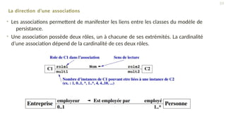 La direction d’une associations
• Les associations permettent de manifester les liens entre les classes du modèle de
persistance.
• Une association possède deux rôles, un à chacune de ses extrémités. La cardinalité
d’une association dépend de la cardinalité de ces deux rôles.
59
 