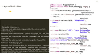 • Apres l’exécution
•Console Hibernate:
•Hibernate: create table etudiant (Apogee_Etd…, Hibernate: create table
matiere (Code_Mat …
•Hibernate: create table noter (note …, primary key (Apogee_Mat, Code_Mat))
•Hibernate: alter table noter add constraint … foreign key (Code_Mat) references matiere
(Code_Mat)
•Hibernate: alter table noter add constraint … foreign key (Apogee_Mat)
•references etudiant (Apogee_Etd)
•Hibernate: insert into etudiant (Nom_Etd, Nom_Prenom) values … Hibernate: insert into
matiere (Libelle_Mat, Code_Mat) values … Hibernate: insert into matiere (Libelle_Mat,
Code_Mat) values … Hibernate: insert into noter (note, Apogee_Mat, Code_Mat) values …
Hibernate: insert into noter (note, Apogee_Mat, Code_Mat) values … Hibernate: select
etudiant0_.Apogee_Etd … where …
public class MappingTest {
public static void main(String[] args) {
Session
session=HibernateUtil.getSessionFactory()
.openSession()
; Transaction tx=session.getTransaction();
tx.begin();
Etudiant
etd1=new Etudiant(2020, "BOUKOUCHI",
"Youness");
session.sav
e(etd1);
Matiere
mat1=new Matiere("JEE", "Java Entreprise
Edition");
session.save(mat1);
Matiere
mat2=new Matiere("SOA", "Architecture
orientée services");session.save(mat2);
Noter
note1=new Noter(etd1,mat1,18.75);
session.sav
e(note1);
Noter
note2=new Noter(etd1,mat2,17.25);
s
97
 Le mapping des associations : Clé composée & @ManyToMany
 
