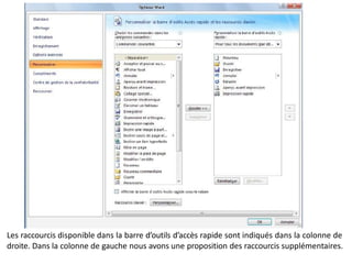 Les raccourcis disponible dans la barre d’outils d’accès rapide sont indiqués dans la colonne de
droite. Dans la colonne de gauche nous avons une proposition des raccourcis supplémentaires.
 