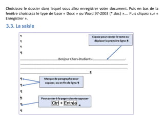 Choisissez le dossier dans lequel vous allez enregistrer votre document. Puis en bas de la
fenêtre choisissez le type de base « Docx » ou Word 97-2003 (*.doc) »…. Puis cliquez sur «
Enregistrer ».
3.3. La saisie
 