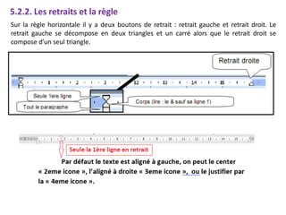 5.2.2. Les retraits et la règle
Sur la règle horizontale il y a deux boutons de retrait : retrait gauche et retrait droit. Le
retrait gauche se décompose en deux triangles et un carré alors que le retrait droit se
compose d’un seul triangle.
 