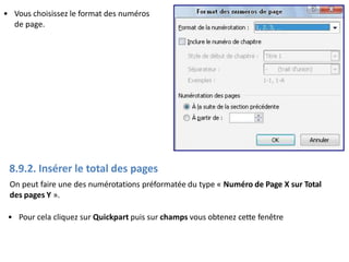 • Vous choisissez le format des numéros
de page.
8.9.2. Insérer le total des pages
On peut faire une des numérotations préformatée du type « Numéro de Page X sur Total
des pages Y ».
• Pour cela cliquez sur Quickpart puis sur champs vous obtenez cette fenêtre
 