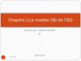 Chapitre.1:Le modèle OSI de l’ISO

               Présenté par: Tahani GAZDAR
                             II1




    T.GAZDAR
                       2010-2011
1
 