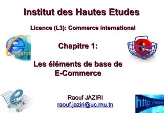Chapitre 1:Chapitre 1:
Les éléments de base deLes éléments de base de
E-CommerceE-Commerce
Institut des Hautes EtudesInstitut des Hautes Etudes
Licence (L3): Commerce internationalLicence (L3): Commerce international
Raouf JAZIRIRaouf JAZIRI
raouf.jaziri@uc.rnu.tnraouf.jaziri@uc.rnu.tn
 
