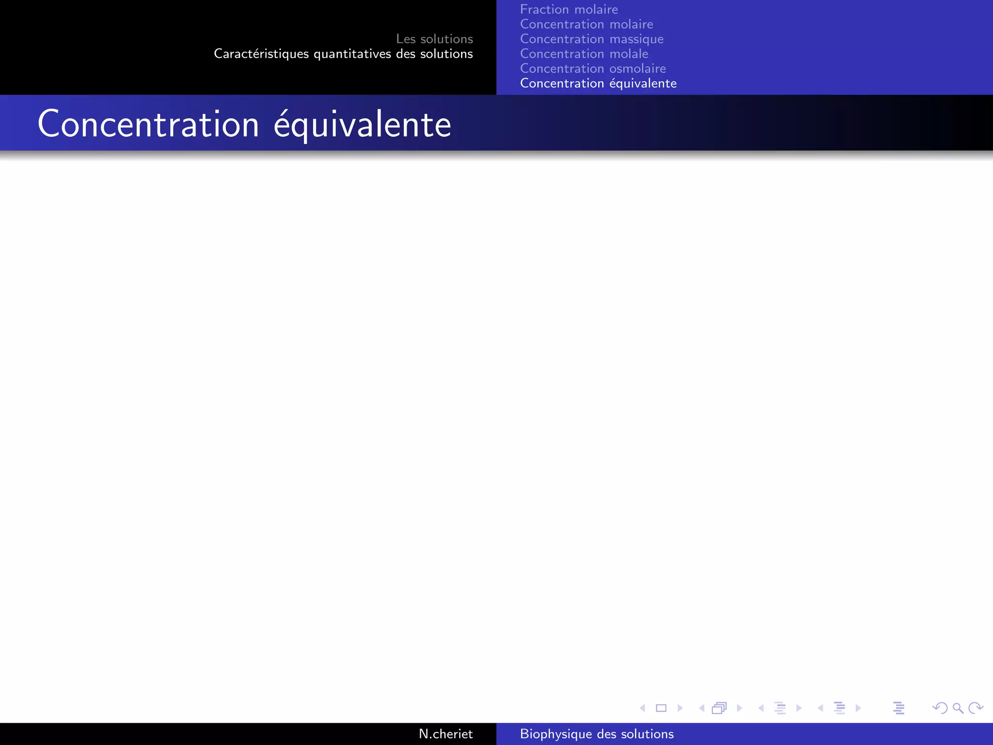 Les solutions
Caract´eristiques quantitatives des solutions
Fraction molaire
Concentration molaire
Concentration massique
Concentration molale
Concentration osmolaire
Concentration ´equivalente
Concentration ´equivalente
N.cheriet Biophysique des solutions
 