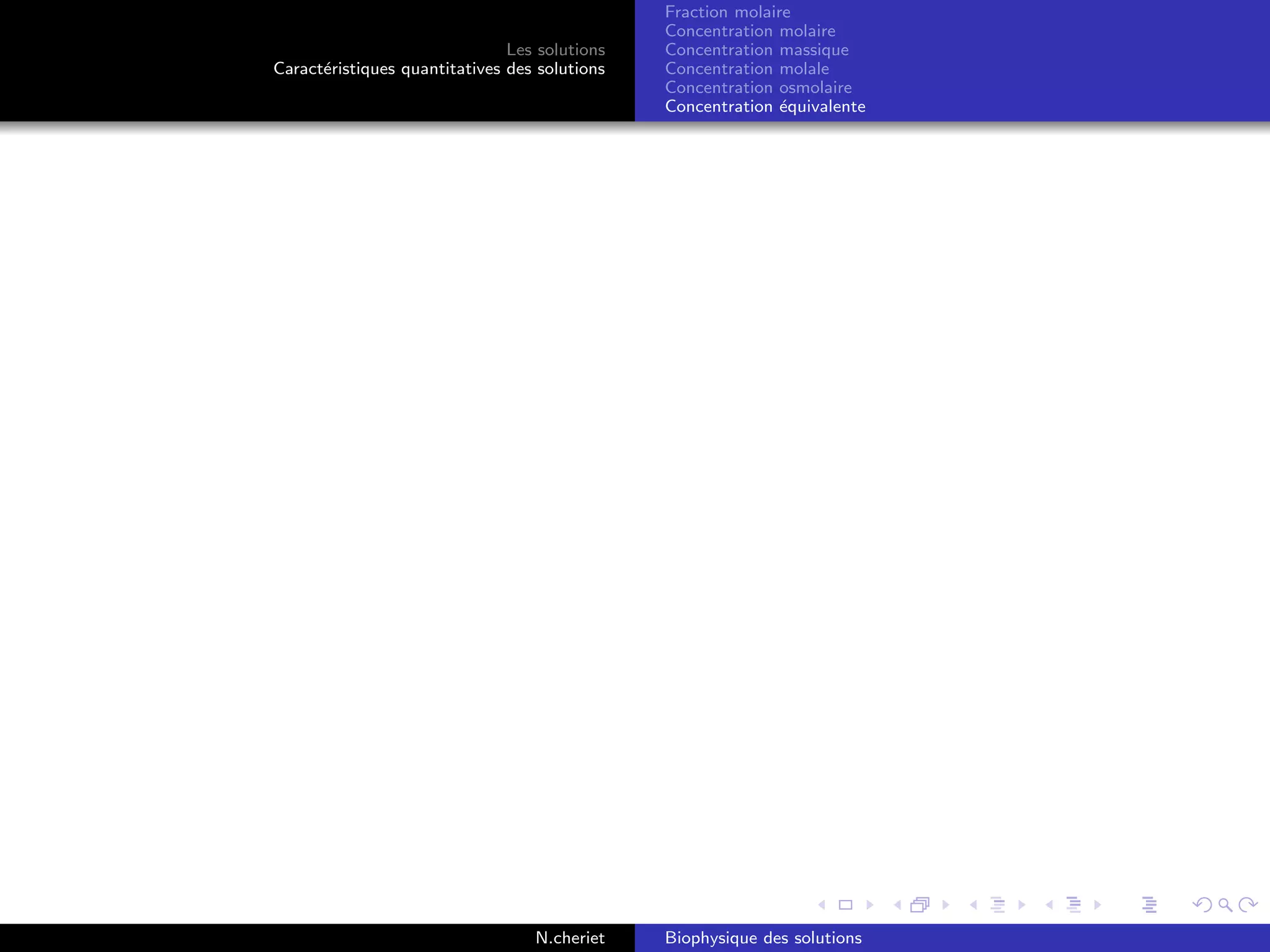 Les solutions
Caract´eristiques quantitatives des solutions
Fraction molaire
Concentration molaire
Concentration massique
Concentration molale
Concentration osmolaire
Concentration ´equivalente
N.cheriet Biophysique des solutions
 