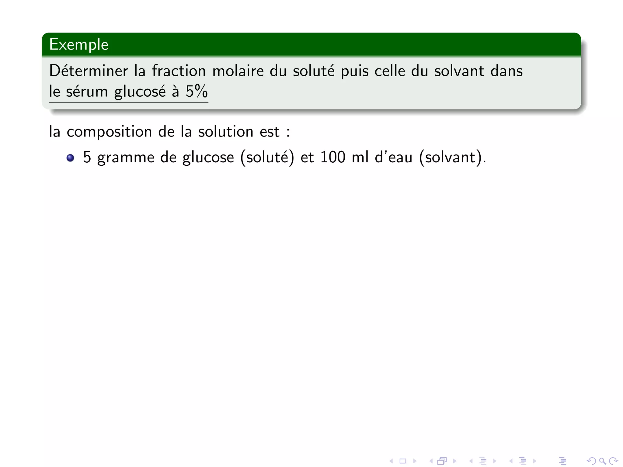 Exemple
D´eterminer la fraction molaire du solut´e puis celle du solvant dans
le s´erum glucos´e `a 5%
la composition de la solution est :
5 gramme de glucose (solut´e) et 100 ml d’eau (solvant).
 