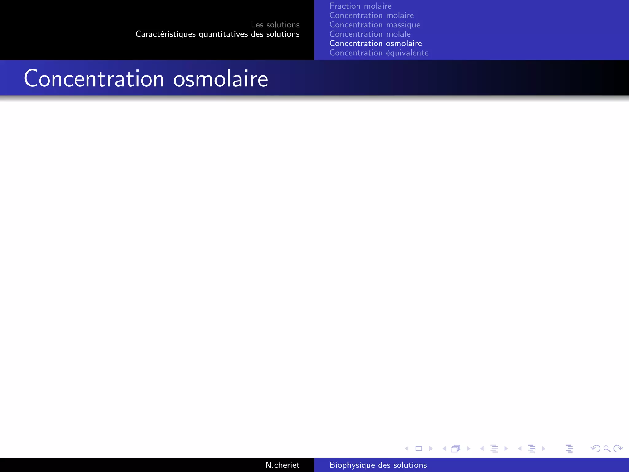 Les solutions
Caract´eristiques quantitatives des solutions
Fraction molaire
Concentration molaire
Concentration massique
Concentration molale
Concentration osmolaire
Concentration ´equivalente
Concentration osmolaire
N.cheriet Biophysique des solutions
 