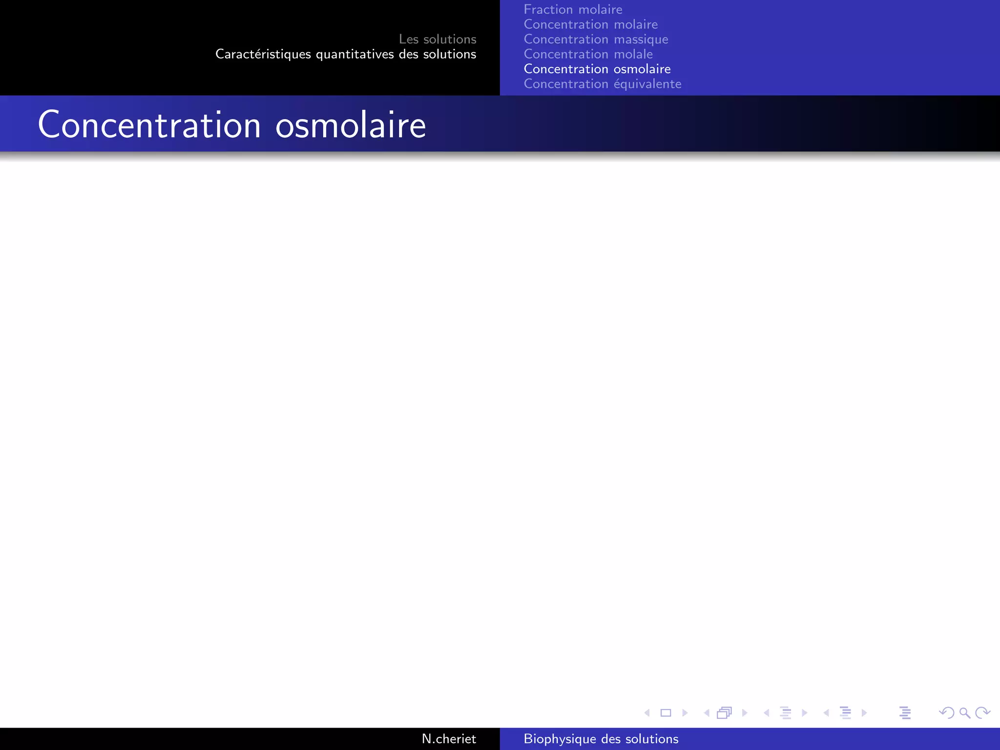 Les solutions
Caract´eristiques quantitatives des solutions
Fraction molaire
Concentration molaire
Concentration massique
Concentration molale
Concentration osmolaire
Concentration ´equivalente
Concentration osmolaire
N.cheriet Biophysique des solutions
 