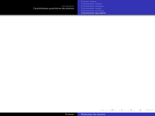 Les solutions
Caract´eristiques quantitatives des solutions
Fraction molaire
Concentration molaire
Concentration massique
Concentration molale
Concentration osmolaire
Concentration ´equivalente
N.cheriet Biophysique des solutions
 