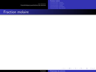 Les solutions
Caract´eristiques quantitatives des solutions
Fraction molaire
Concentration molaire
Concentration massique
Concentration molale
Concentration osmolaire
Concentration ´equivalente
Fraction molaire
N.cheriet Biophysique des solutions
 