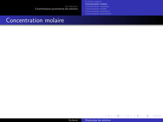 Les solutions
Caract´eristiques quantitatives des solutions
Fraction molaire
Concentration molaire
Concentration massique
Concentration molale
Concentration osmolaire
Concentration ´equivalente
Concentration molaire
N.cheriet Biophysique des solutions
 