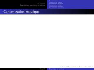 Les solutions
Caract´eristiques quantitatives des solutions
Fraction molaire
Concentration molaire
Concentration massique
Concentration molale
Concentration osmolaire
Concentration ´equivalente
Concentration massique
N.cheriet Biophysique des solutions
 