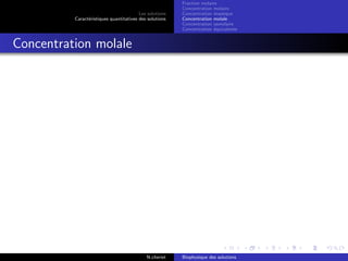 Les solutions
Caract´eristiques quantitatives des solutions
Fraction molaire
Concentration molaire
Concentration massique
Concentration molale
Concentration osmolaire
Concentration ´equivalente
Concentration molale
N.cheriet Biophysique des solutions
 