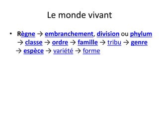 Le monde vivant
• Règne → embranchement, division ou phylum
→ classe → ordre → famille → tribu → genre
→ espèce → variété → forme
 