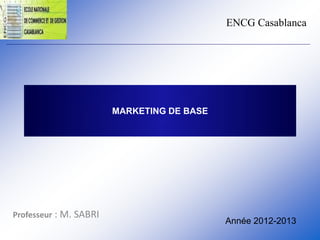 ENCG Casablanca
Année 2012-2013
MARKETING DE BASE
Professeur : M. SABRI
 