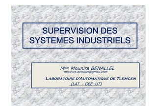 SUPERVISION DES
SYSTEMES INDUSTRIELS
Mme Mounira BENALLEL
mounira.benallel@gmail.com
Laboratoire d’Automatique de Tlemcen
(LAT - GEE UT)
1
 