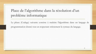 Place de l’algorithme dans la résolution d’un
problème informatique
La phase (Codage) suivante consiste à traduire l'algorithme dans un langage de
programmation donné tout en respectant strictement la syntaxe du langage.
20
 