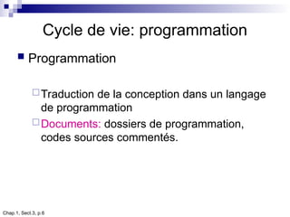 Chap.1, Sect.3, p.6
Cycle de vie: programmation
 Programmation
Traduction de la conception dans un langage
de programmation
Documents: dossiers de programmation,
codes sources commentés.
 