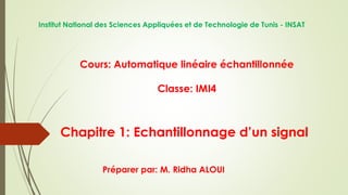 Cours: Automatique linéaire échantillonnée
Classe: IMI4
Préparer par: M. Ridha ALOUI
Institut National des Sciences Appliquées et de Technologie de Tunis - INSAT
Chapitre 1: Echantillonnage d’un signal
 