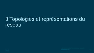 13
© 2016 Cisco et/ou ses filiales. Tous droits réservés. Informations
confidentielles de Cisco
3 Topologies et représentations du
réseau
 