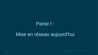 3
© 2016 Cisco et/ou ses filiales. Tous droits réservés. Informations
confidentielles de Cisco
Partie I :
Mise en réseau aujourd'hui
 