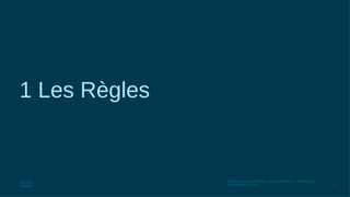 57
© 2016 Cisco et/ou ses filiales. Tous droits réservés. Informations
confidentielles de Cisco
1 Les Règles
 