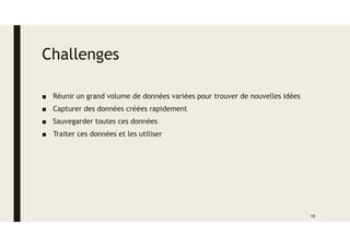 Challenges
■ Réunir un grand volume de données variées pour trouver de nouvelles idées
■ Capturer des données créées rapidement
■ Sauvegarder toutes ces données
■ Traiter ces données et les utiliser
10
 