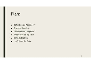Plan:
■ Définition de “donnée”
■ Types de données
■ Définition du “Big Data”
■ Importance de Big Data
■ Défis du Big Data
■ Les 3 Vs du Big Data
2
 
