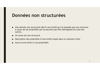 Données non structurées
■ Une donnée non structurée décrit une entité qui ne possède pas une structure
à cause de ses propriétés qui ne peuvent pas être distinguées les unes des
autres..
■ Un texte est non structuré.
■ Description des propriétés d’une entité noyée dans un contexte riche.
■ Aucun accès direct à ces propriétés.
6
 