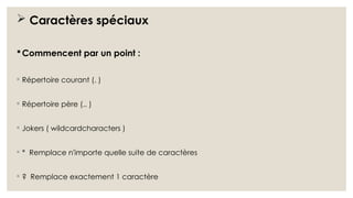  Caractères spéciaux
Commencent par un point :
◦ Répertoire courant (. )
◦ Répertoire père (.. )
◦ Jokers ( wildcardcharacters )
◦ * Remplace n'importe quelle suite de caractères
◦ ? Remplace exactement 1 caractère
 