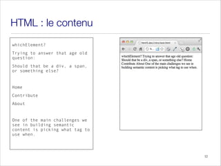 HTML : le contenu
whichElement?
Trying to answer that age old
question:
Should that be a div, a span,
or something else?
!
Home
Contribute
About
!
One of the main challenges we
see in building semantic
content is picking what tag to
use when.
12
 