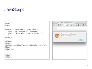 JavaScript
<html>
<head>
<script type="text/javascript">
function createAlertMessage(){
alert("Stop what you're doing!");
}
</script>
!
</head>
<body>
<button onclick="createAlertMessage()">
Alert!
</button>
!
!
</body>
</html>
17
 