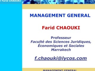 MANAGEMENT GENERAL
Pr Farid CHAOUKI
MANAGEMENT GENERAL
Farid CHAOUKI
Professeur
Faculté des Sciences Juridiques,
Économiques et Sociales
Marrakech
f.chaouki@lycos.com
 