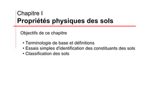 • Terminologie de base et définitions
• Essais simples d'identification des constituants des sols
• Classification des sols
Chapitre I
Propriétés physiques des sols
Objectifs de ce chapitre
 