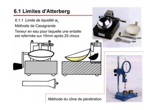 6.1 Limites d'Atterberg
6.1.1 Limite de liquidité wL
Méthode de Casagrande
Teneur en eau pour laquelle une entaille
est refermée sur 10mm après 25 chocs
Méthode du cône de pénétration
 