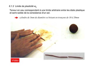 6.1.2 Limite de plasticité wp
Teneur en eau correspondant à une limite arbitraire entre les états plastique
et semi-solide de la consistance d'un sol.
cylindre de 3mm de diamètre se brisant en tronçons de 10 à 20mm
Vidéo
 