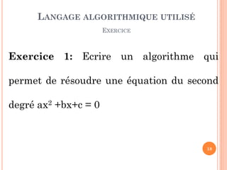 18 
Exercice 1: Ecrire un algorithme qui permet de résoudre une équation du second degré ax2 +bx+c = 0 
LANGAGE ALGORITHMIQUE UTILISÉ 
EXERCICE  