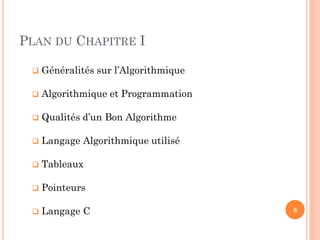 PLAN DU CHAPITRE I 
Généralités sur l’Algorithmique 
Algorithmique et Programmation 
Qualités d’un Bon Algorithme 
Langage Algorithmique utilisé 
Tableaux 
Pointeurs 
Langage C 
6  