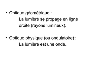 • Optique géométrique :
La lumière se propage en ligne
droite (rayons lumineux).
• Optique physique (ou ondulatoire) :
La lumière est une onde.
 