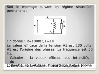 Soit le montage suivant en régime sinusoïdal
permanent :
On donne : R=1000Ω, L=1H.
La valeur efficace de la tension V1 est 230 volts.
V1 est l’origine des phases. La fréquence est 50
Hz.
 Calculer la valeur efficace des intensités
du
courant IR et IL et dans la résistance R et la bobine
L. En déduire la valeur efficace I du courant I
Electricité de base – Notes de
cours
© M. ZEGRARI
17
 