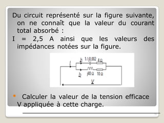 Du circuit représenté sur la figure suivante,
on ne connaît que la valeur du courant
total absorbé :
I = 2,5 A ainsi que les valeurs des
impédances notées sur la figure.
⚫ Calculer la valeur de la tension efficace
V appliquée à cette charge.
19
 