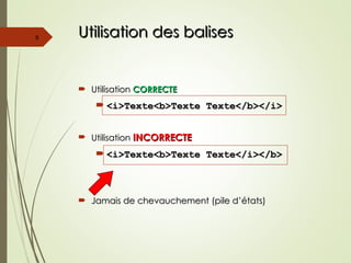 Utilisation des balises
Utilisation des balises
 Utilisation
Utilisation CORRECTE
CORRECTE
 <i>Texte<b>Texte Texte</b></i>
<i>Texte<b>Texte Texte</b></i>
 Utilisation
Utilisation INCORRECTE
INCORRECTE
 <i>Texte<b>Texte Texte</i></b>
<i>Texte<b>Texte Texte</i></b>
 Jamais de chevauchement (pile d’états)
Jamais de chevauchement (pile d’états)
9
 