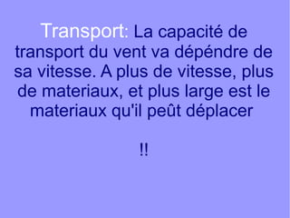 Transport: La capacité de
transport du vent va dépéndre de
sa vitesse. A plus de vitesse, plus
de materiaux, et plus large est le
materiaux qu'il peût déplacer
!!

 