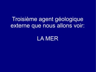 Troisième agent géologique
externe que nous allons voir:
LA MER

 