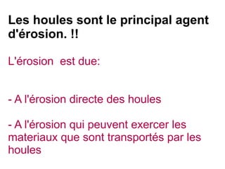 Les houles sont le principal agent
d'érosion. !!
L'érosion est due:
- A l'érosion directe des houles
- A l'érosion qui peuvent exercer les
materiaux que sont transportés par les
houles

 